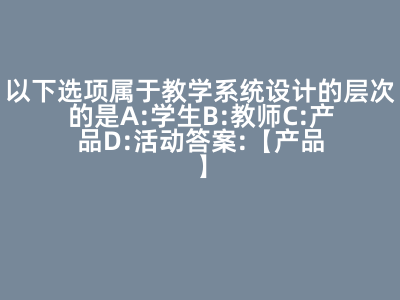 以下选项属于教学系统设计的层次的是( ) A:学生 B:教师 C:产品 D:活动 答案: 【产品】